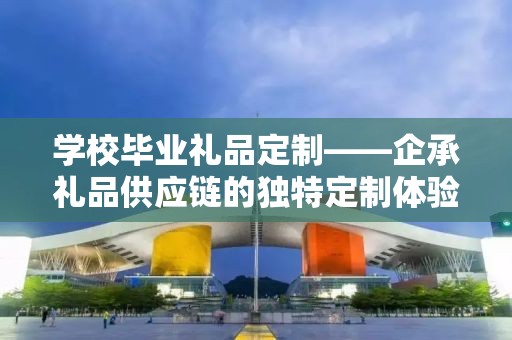学校毕业礼品定制——企承礼品供应链的独特定制体验
